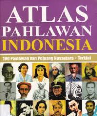 ATLAS Pahlawan Indonesia ; 160 Pahlawan dan Pejuang Nusantara + terkini